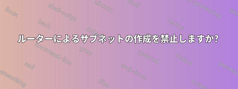 ルーターによるサブネットの作成を禁止しますか?