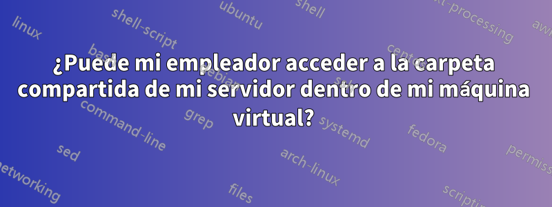 ¿Puede mi empleador acceder a la carpeta compartida de mi servidor dentro de mi máquina virtual?