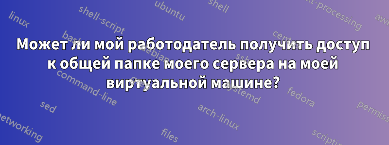 Может ли мой работодатель получить доступ к общей папке моего сервера на моей виртуальной машине?