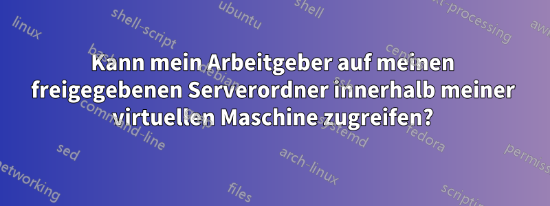Kann mein Arbeitgeber auf meinen freigegebenen Serverordner innerhalb meiner virtuellen Maschine zugreifen?