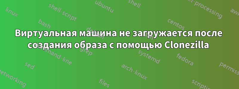 Виртуальная машина не загружается после создания образа с помощью Clonezilla