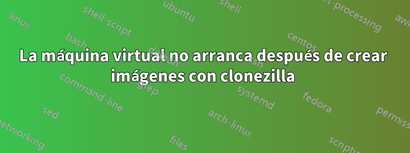 La máquina virtual no arranca después de crear imágenes con clonezilla