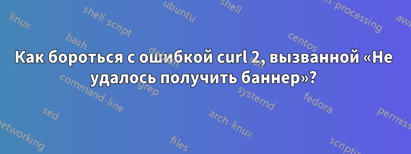 Как бороться с ошибкой curl 2, вызванной «Не удалось получить баннер»?
