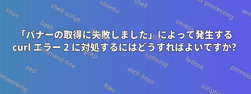 「バナーの取得に失敗しました」によって発生する curl エラー 2 に対処するにはどうすればよいですか?