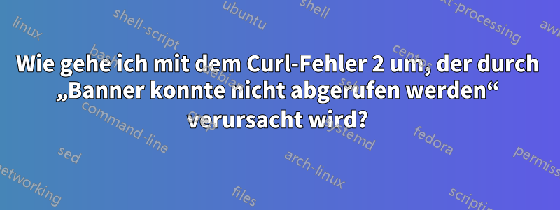 Wie gehe ich mit dem Curl-Fehler 2 um, der durch „Banner konnte nicht abgerufen werden“ verursacht wird?