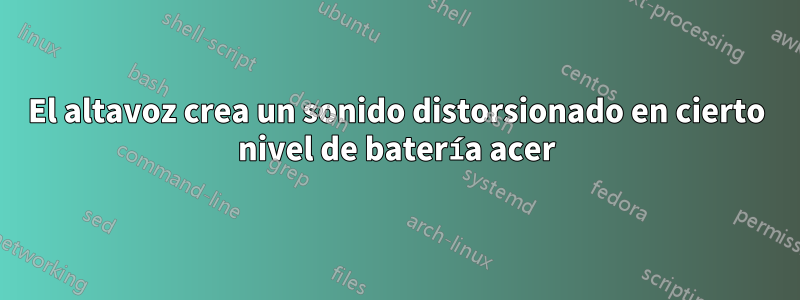 El altavoz crea un sonido distorsionado en cierto nivel de batería acer