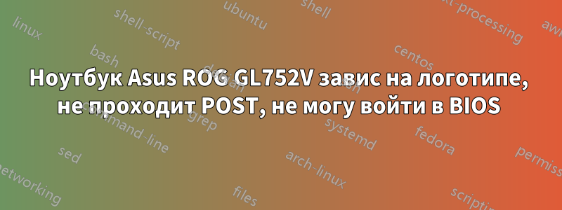 Ноутбук Asus ROG GL752V завис на логотипе, не проходит POST, не могу войти в BIOS