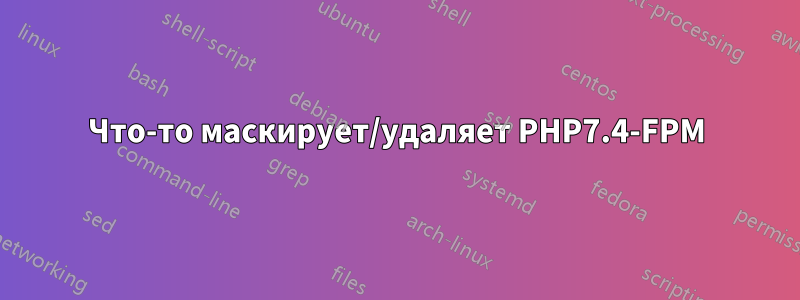 Что-то маскирует/удаляет PHP7.4-FPM
