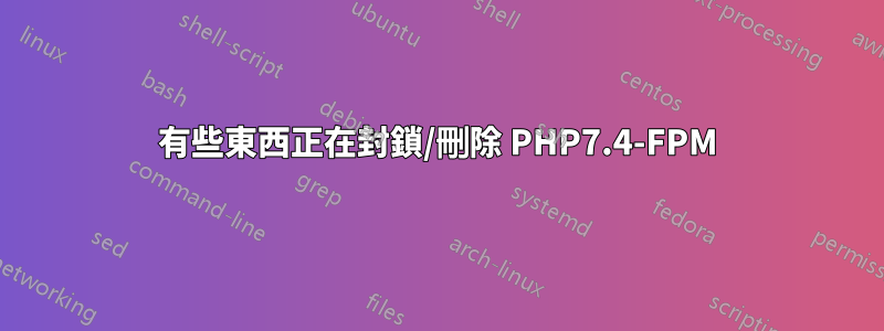 有些東西正在封鎖/刪除 PHP7.4-FPM