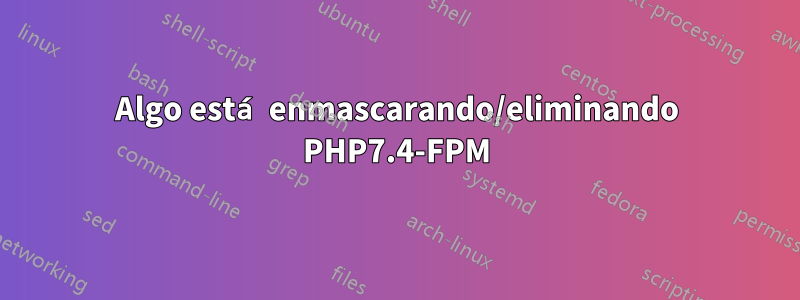 Algo está enmascarando/eliminando PHP7.4-FPM