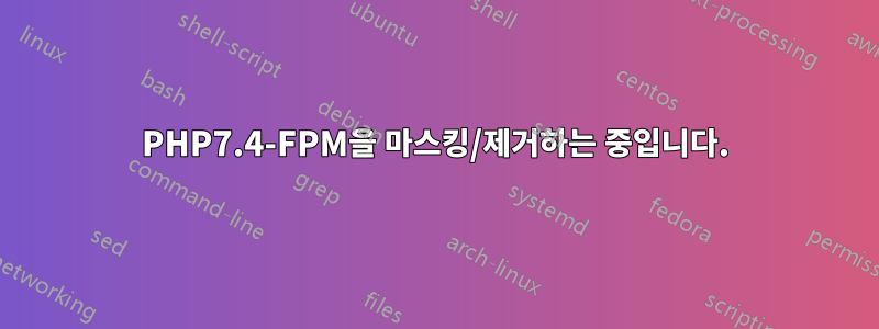 PHP7.4-FPM을 마스킹/제거하는 중입니다.