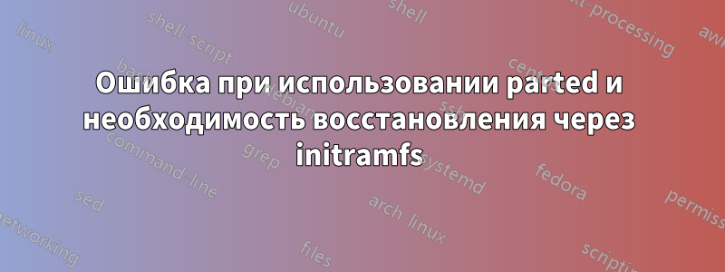 Ошибка при использовании parted и необходимость восстановления через initramfs