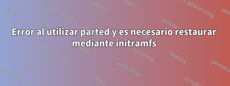Error al utilizar parted y es necesario restaurar mediante initramfs