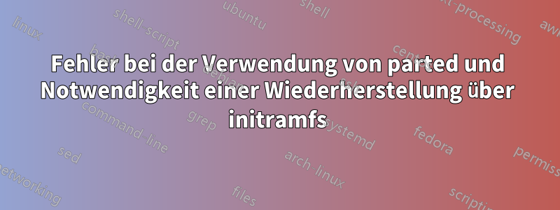Fehler bei der Verwendung von parted und Notwendigkeit einer Wiederherstellung über initramfs