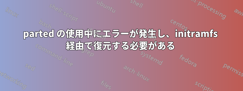 parted の使用中にエラーが発生し、initramfs 経由で復元する必要がある