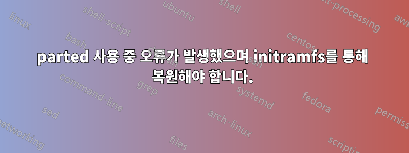 parted 사용 중 오류가 발생했으며 initramfs를 통해 복원해야 합니다.