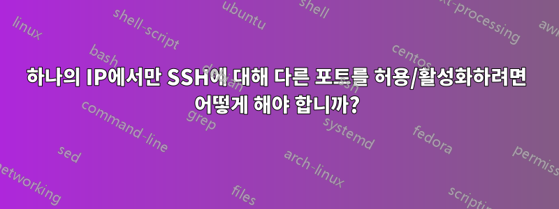 하나의 IP에서만 SSH에 대해 다른 포트를 허용/활성화하려면 어떻게 해야 합니까?