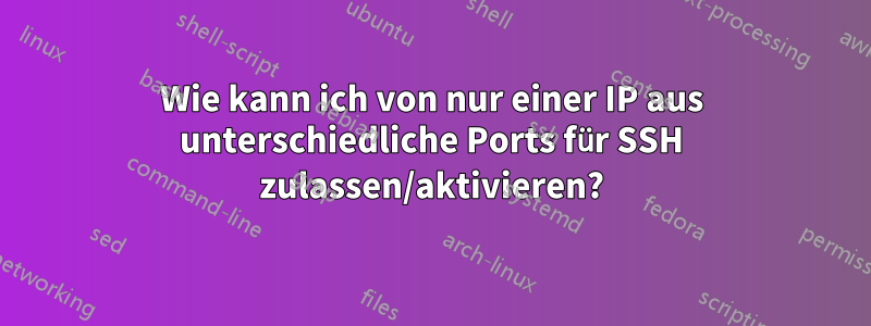 Wie kann ich von nur einer IP aus unterschiedliche Ports für SSH zulassen/aktivieren?