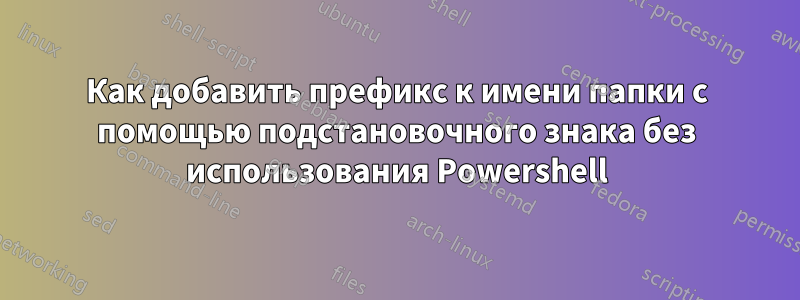 Как добавить префикс к имени папки с помощью подстановочного знака без использования Powershell