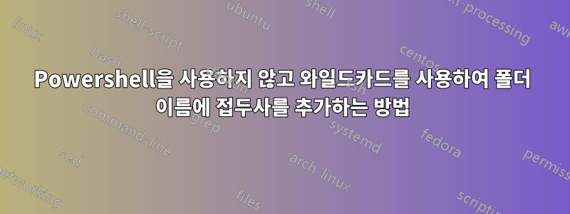 Powershell을 사용하지 않고 와일드카드를 사용하여 폴더 이름에 접두사를 추가하는 방법