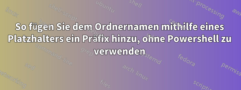 So fügen Sie dem Ordnernamen mithilfe eines Platzhalters ein Präfix hinzu, ohne Powershell zu verwenden