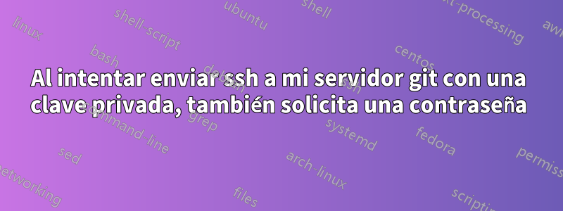 Al intentar enviar ssh a mi servidor git con una clave privada, también solicita una contraseña