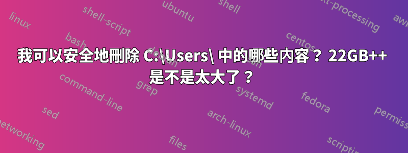 我可以安全地刪除 C:\Users\ 中的哪些內容？ 22GB++ 是不是太大了？