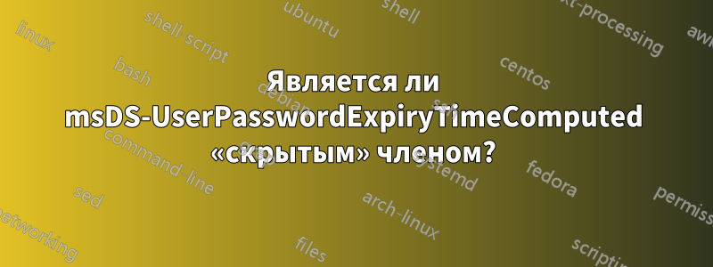 Является ли msDS-UserPasswordExpiryTimeComputed «скрытым» членом?