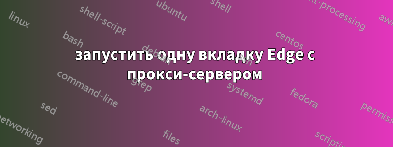 запустить одну вкладку Edge с прокси-сервером