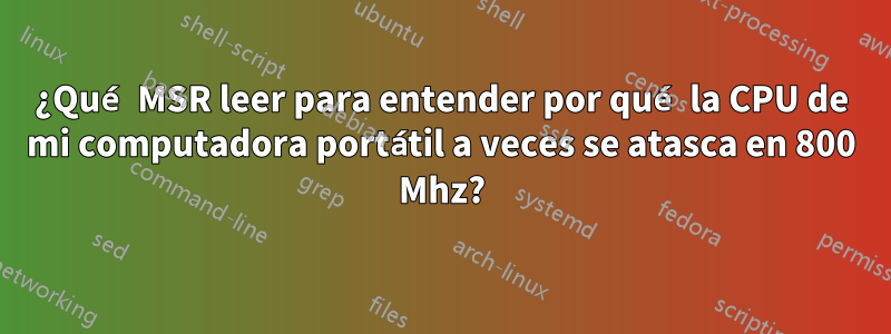 ¿Qué MSR leer para entender por qué la CPU de mi computadora portátil a veces se atasca en 800 Mhz?