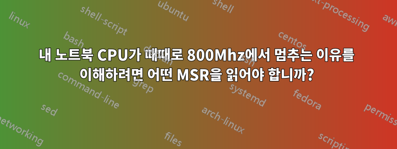 내 노트북 ​​CPU가 때때로 800Mhz에서 멈추는 이유를 이해하려면 어떤 MSR을 읽어야 합니까?