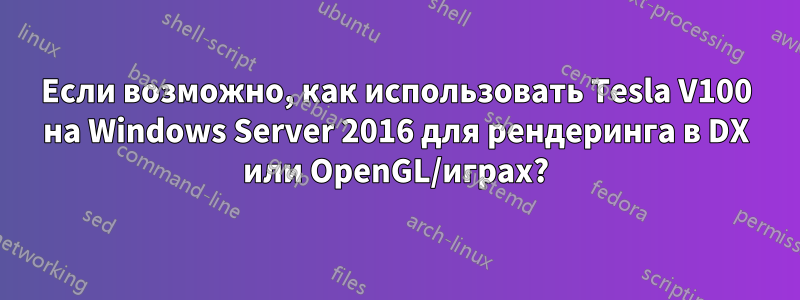 Если возможно, как использовать Tesla V100 на Windows Server 2016 для рендеринга в DX или OpenGL/играх?