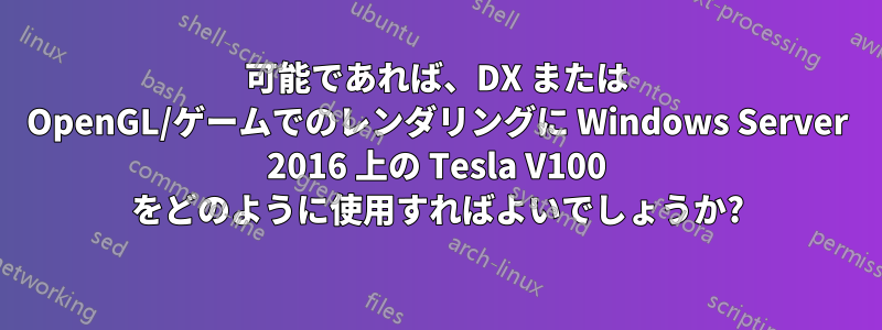 可能であれば、DX または OpenGL/ゲームでのレンダリングに Windows Server 2016 上の Tesla V100 をどのように使用すればよいでしょうか?