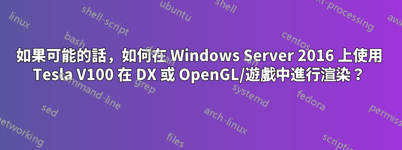 如果可能的話，如何在 Windows Server 2016 上使用 Tesla V100 在 DX 或 OpenGL/遊戲中進行渲染？