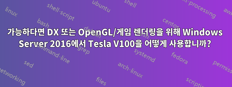 가능하다면 DX 또는 OpenGL/게임 렌더링을 위해 Windows Server 2016에서 Tesla V100을 어떻게 사용합니까?