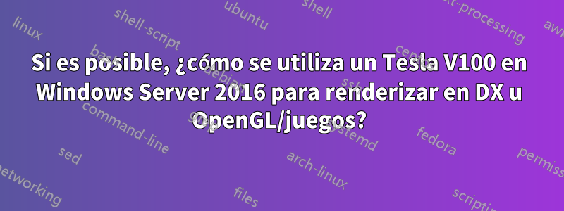 Si es posible, ¿cómo se utiliza un Tesla V100 en Windows Server 2016 para renderizar en DX u OpenGL/juegos?