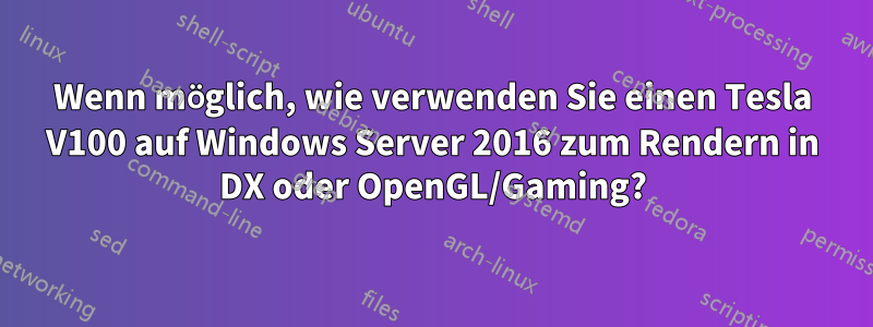 Wenn möglich, wie verwenden Sie einen Tesla V100 auf Windows Server 2016 zum Rendern in DX oder OpenGL/Gaming?