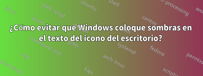 ¿Cómo evitar que Windows coloque sombras en el texto del icono del escritorio?