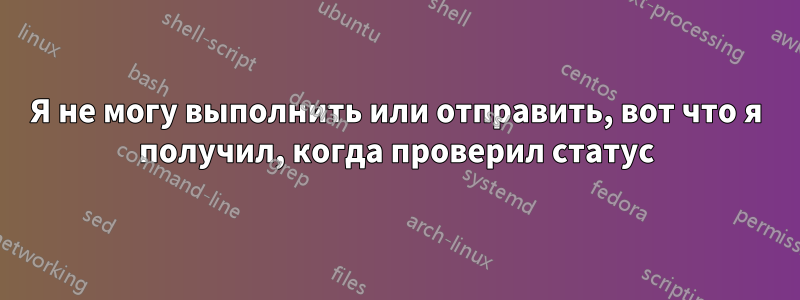 Я не могу выполнить или отправить, вот что я получил, когда проверил статус