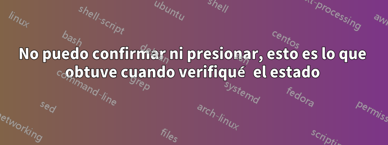 No puedo confirmar ni presionar, esto es lo que obtuve cuando verifiqué el estado