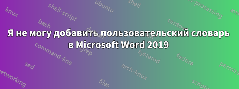 Я не могу добавить пользовательский словарь в Microsoft Word 2019