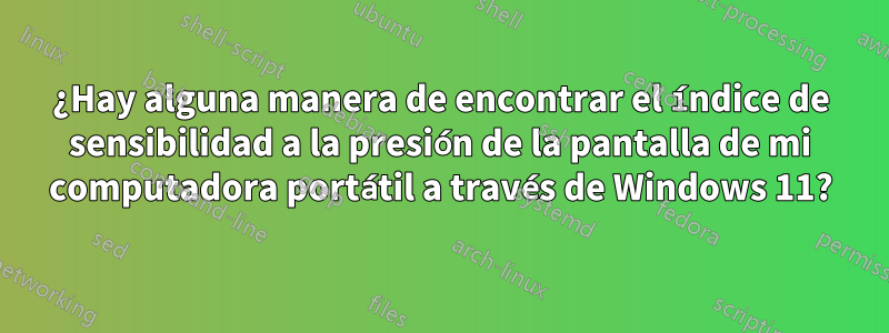 ¿Hay alguna manera de encontrar el índice de sensibilidad a la presión de la pantalla de mi computadora portátil a través de Windows 11?