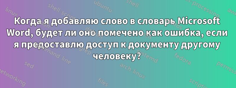 Когда я добавляю слово в словарь Microsoft Word, будет ли оно помечено как ошибка, если я предоставлю доступ к документу другому человеку?