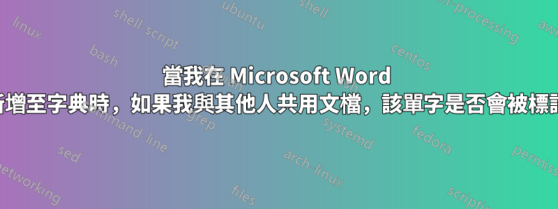 當我在 Microsoft Word 中將單字新增至字典時，如果我與其他人共用文檔，該單字是否會被標記為錯誤？