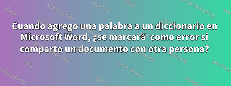 Cuando agrego una palabra a un diccionario en Microsoft Word, ¿se marcará como error si comparto un documento con otra persona?