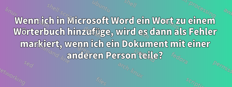 Wenn ich in Microsoft Word ein Wort zu einem Wörterbuch hinzufüge, wird es dann als Fehler markiert, wenn ich ein Dokument mit einer anderen Person teile?