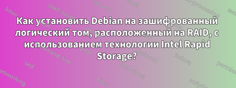 Как установить Debian на зашифрованный логический том, расположенный на RAID, с использованием технологии Intel Rapid Storage?