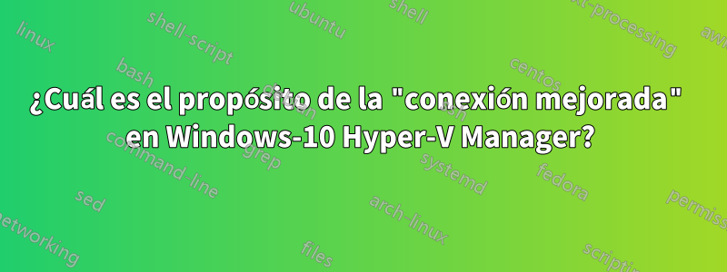 ¿Cuál es el propósito de la "conexión mejorada" en Windows-10 Hyper-V Manager?