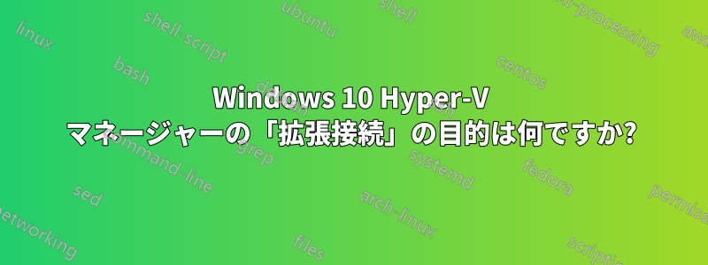 Windows 10 Hyper-V マネージャーの「拡張接続」の目的は何ですか?