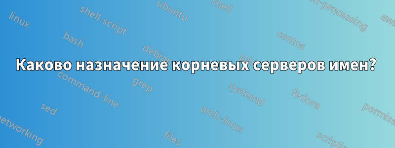 Каково назначение корневых серверов имен?